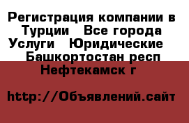 Регистрация компании в Турции - Все города Услуги » Юридические   . Башкортостан респ.,Нефтекамск г.